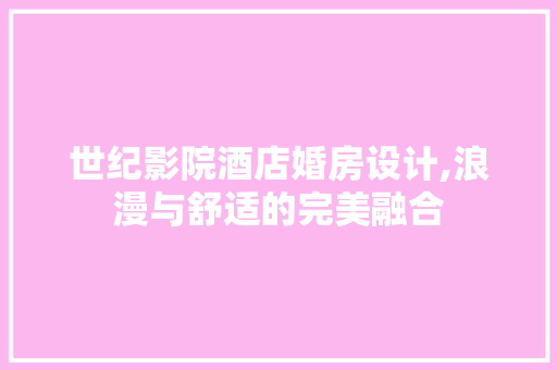 世纪影院酒店婚房设计,浪漫与舒适的完美融合