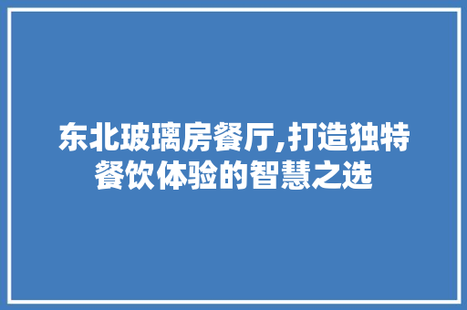 东北玻璃房餐厅,打造独特餐饮体验的智慧之选