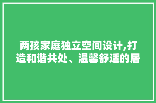 两孩家庭独立空间设计,打造和谐共处、温馨舒适的居住环境