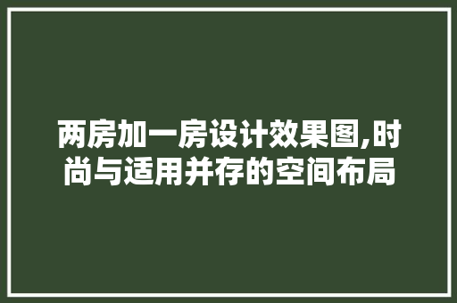 两房加一房设计效果图,时尚与适用并存的空间布局