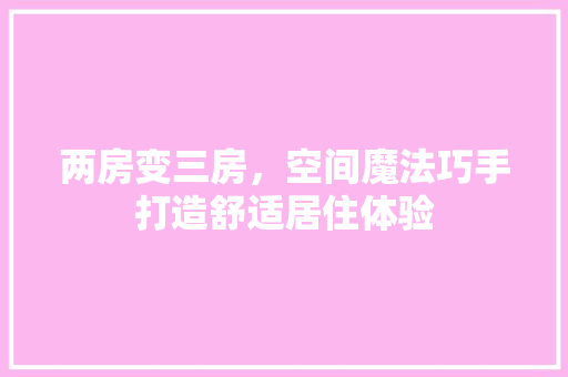 两房变三房，空间魔法巧手打造舒适居住体验 地面装修