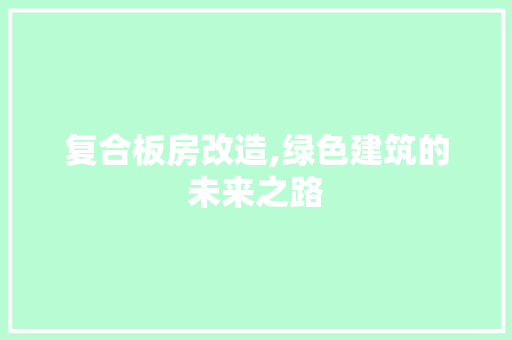复合板房改造,绿色建筑的未来之路