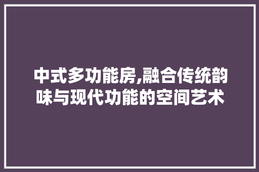 中式多功能房,融合传统韵味与现代功能的空间艺术