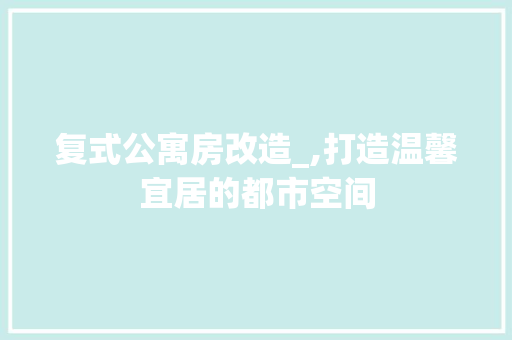复式公寓房改造_,打造温馨宜居的都市空间