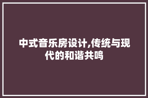 中式音乐房设计,传统与现代的和谐共鸣