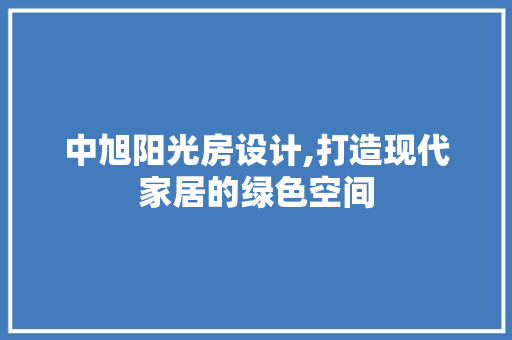中旭阳光房设计,打造现代家居的绿色空间