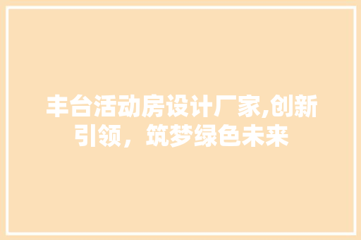 丰台活动房设计厂家,创新引领，筑梦绿色未来