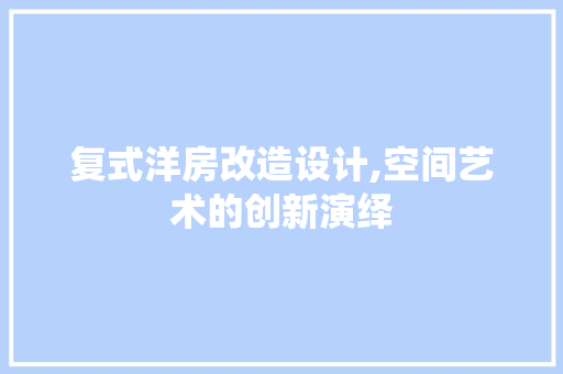 复式洋房改造设计,空间艺术的创新演绎