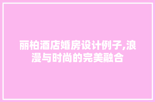 丽柏酒店婚房设计例子,浪漫与时尚的完美融合