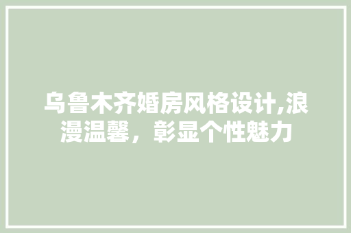 乌鲁木齐婚房风格设计,浪漫温馨，彰显个性魅力
