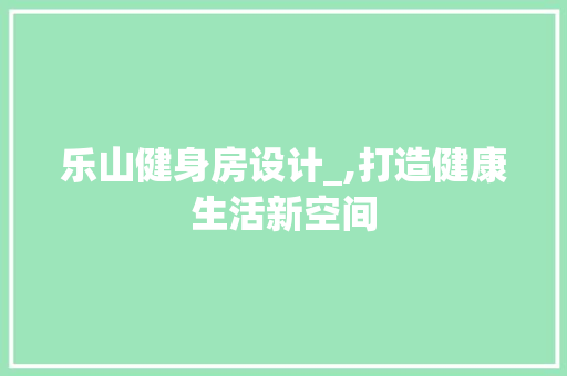 乐山健身房设计_,打造健康生活新空间 地面装修