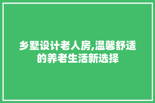 乡墅设计老人房,温馨舒适的养老生活新选择