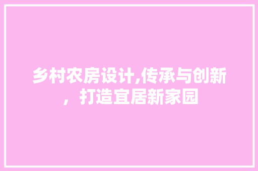 乡村农房设计,传承与创新，打造宜居新家园