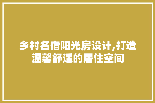乡村名宿阳光房设计,打造温馨舒适的居住空间