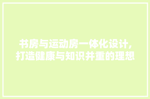 书房与运动房一体化设计,打造健康与知识并重的理想空间