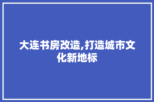 大连书房改造,打造城市文化新地标