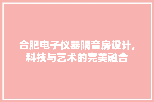 合肥电子仪器隔音房设计,科技与艺术的完美融合