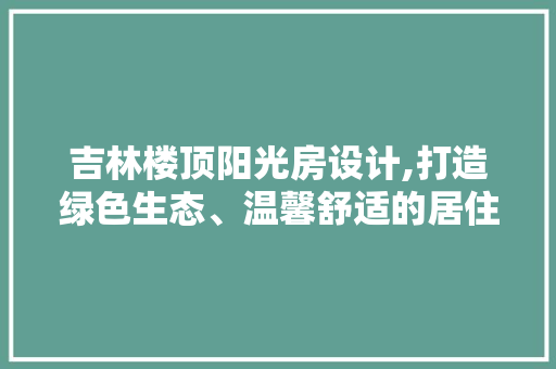 吉林楼顶阳光房设计,打造绿色生态、温馨舒适的居住空间 门窗装修