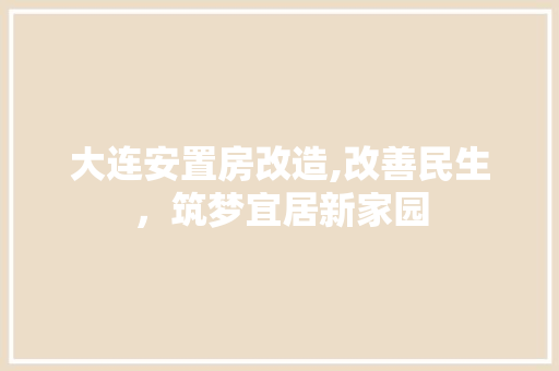 大连安置房改造,改善民生，筑梦宜居新家园