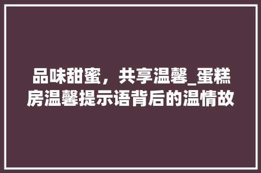 品味甜蜜,共享温馨_蛋糕房温馨提示语背后的温情故事