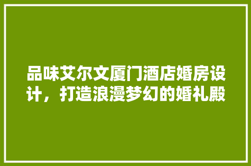 品味艾尔文厦门酒店婚房设计，打造浪漫梦幻的婚礼殿堂 庭院装修