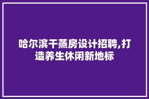 哈尔滨干蒸房设计招聘,打造养生休闲新地标 景观设计