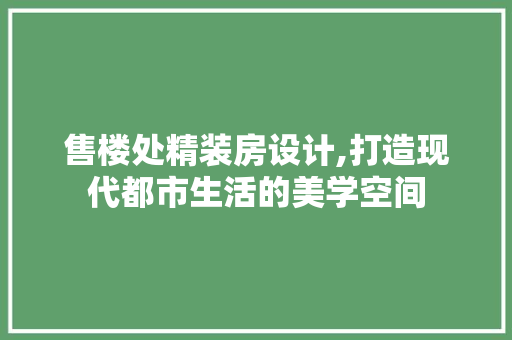 售楼处精装房设计,打造现代都市生活的美学空间