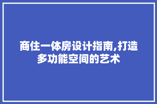 商住一体房设计指南,打造多功能空间的艺术