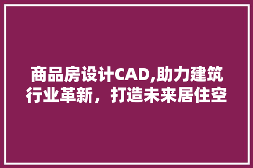 商品房设计CAD,助力建筑行业革新,打造未来居住空间