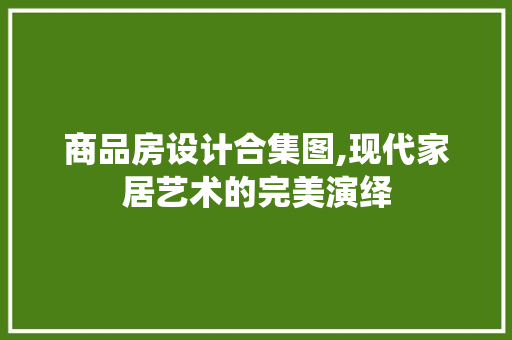商品房设计合集图,现代家居艺术的完美演绎