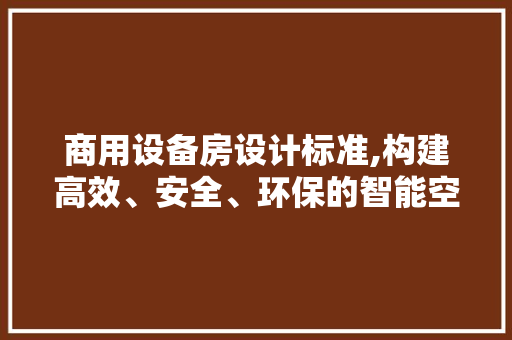 商用设备房设计标准,构建高效、安全、环保的智能空间