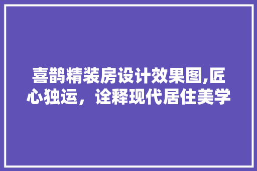 喜鹊精装房设计效果图,匠心独运，诠释现代居住美学