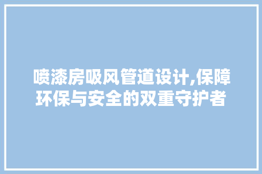 喷漆房吸风管道设计,保障环保与安全的双重守护者