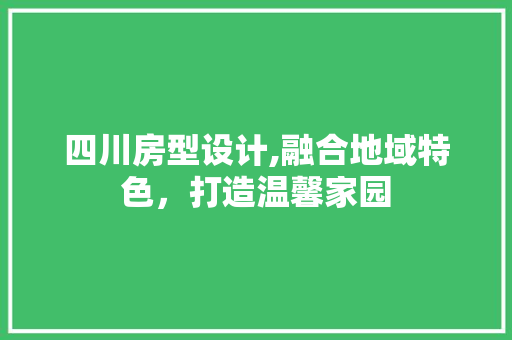 四川房型设计,融合地域特色，打造温馨家园
