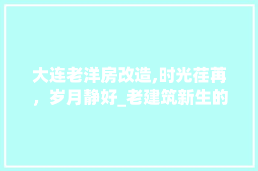 大连老洋房改造,时光荏苒，岁月静好_老建筑新生的文化传承之旅