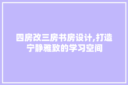 四房改三房书房设计,打造宁静雅致的学习空间