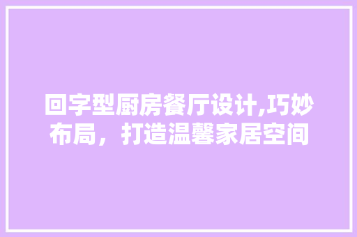回字型厨房餐厅设计,巧妙布局，打造温馨家居空间