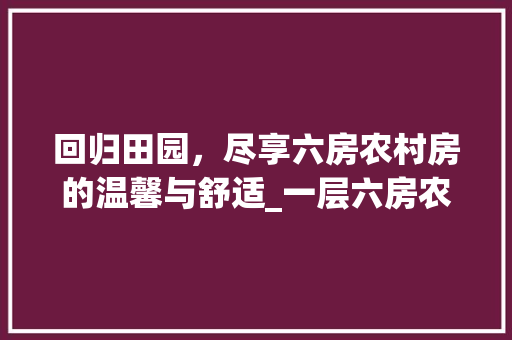 回归田园，尽享六房农村房的温馨与舒适_一层六房农村房设计图解读