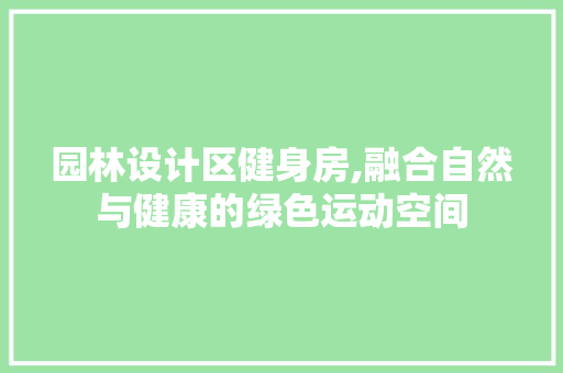 园林设计区健身房,融合自然与健康的绿色运动空间 建筑设计