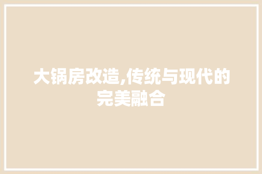 大锅房改造,传统与现代的完美融合 装修材料 大锅房改造,传统与现代的完美融合 装修材料