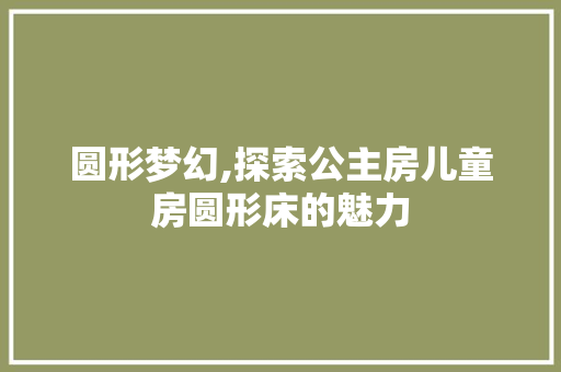 圆形梦幻,探索公主房儿童房圆形床的魅力 建筑设计 圆形梦幻,探索公主房儿童房圆形床的魅力 建筑设计