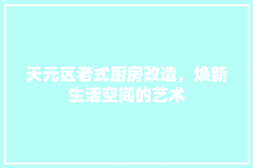 天元区老式厨房改造，焕新生活空间的艺术