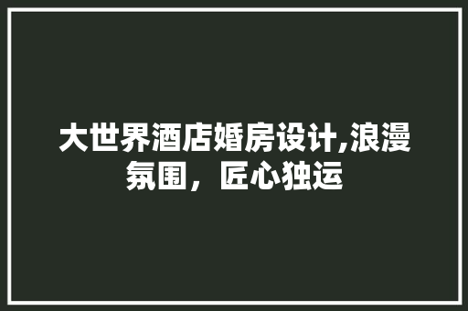 大世界酒店婚房设计,浪漫氛围，匠心独运