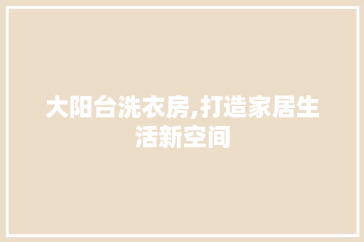大阳台洗衣房,打造家居生活新空间
