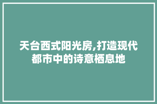 天台西式阳光房,打造现代都市中的诗意栖息地