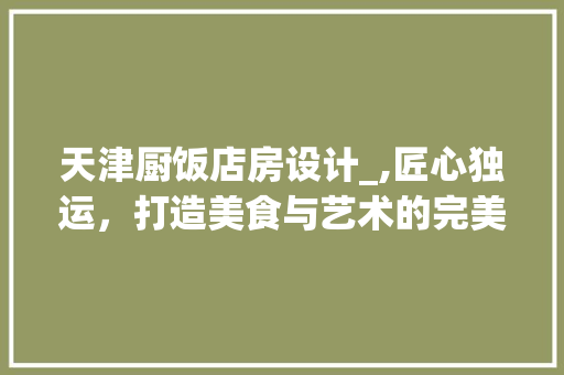 天津厨饭店房设计_,匠心独运，打造美食与艺术的完美融合