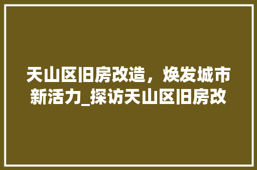 天山区旧房改造，焕发城市新活力_探访天山区旧房改造公司