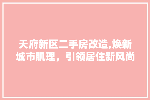 天府新区二手房改造,焕新城市肌理,引领居住新风尚 装修攻略 天府新区二手房改造,焕新城市肌理,引领居住新风尚 装修攻略