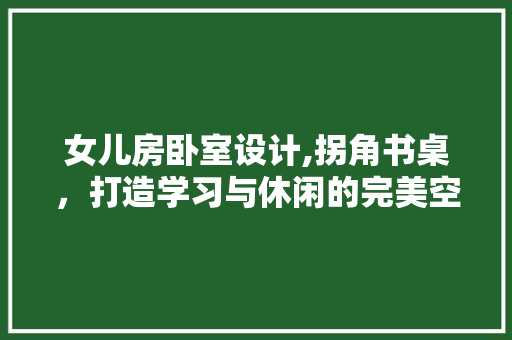 女儿房卧室设计,拐角书桌，打造学习与休闲的完美空间