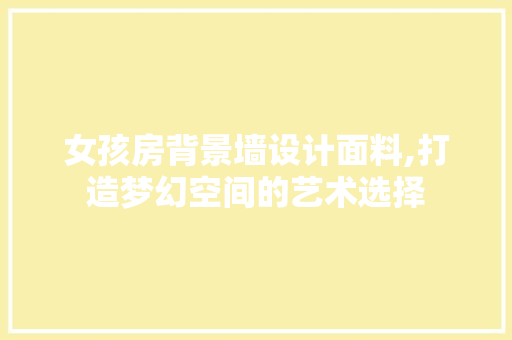 女孩房背景墙设计面料,打造梦幻空间的艺术选择
